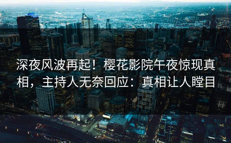深夜风波再起！樱花影院午夜惊现真相，主持人无奈回应：真相让人瞠目