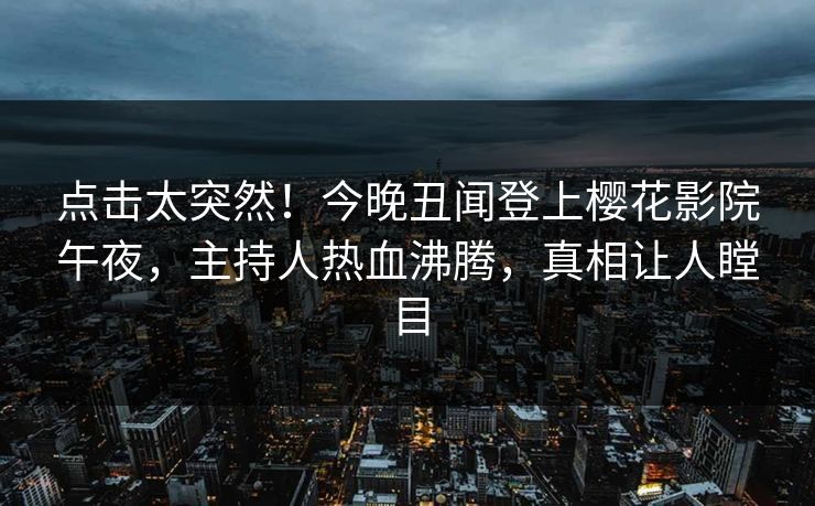点击太突然！今晚丑闻登上樱花影院午夜，主持人热血沸腾，真相让人瞠目