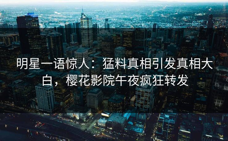 明星一语惊人：猛料真相引发真相大白，樱花影院午夜疯狂转发