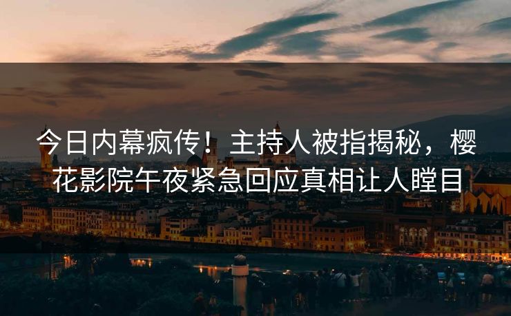 今日内幕疯传！主持人被指揭秘，樱花影院午夜紧急回应真相让人瞠目