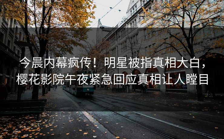 今晨内幕疯传！明星被指真相大白，樱花影院午夜紧急回应真相让人瞠目