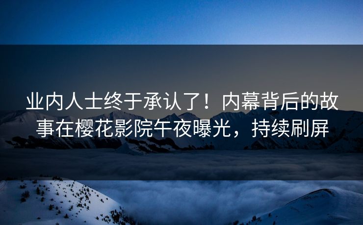 业内人士终于承认了！内幕背后的故事在樱花影院午夜曝光，持续刷屏