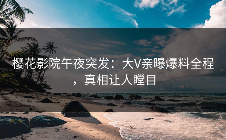 樱花影院午夜突发：大V亲曝爆料全程，真相让人瞠目