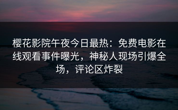 樱花影院午夜今日最热：免费电影在线观看事件曝光，神秘人现场引爆全场，评论区炸裂