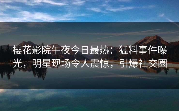 樱花影院午夜今日最热：猛料事件曝光，明星现场令人震惊，引爆社交圈