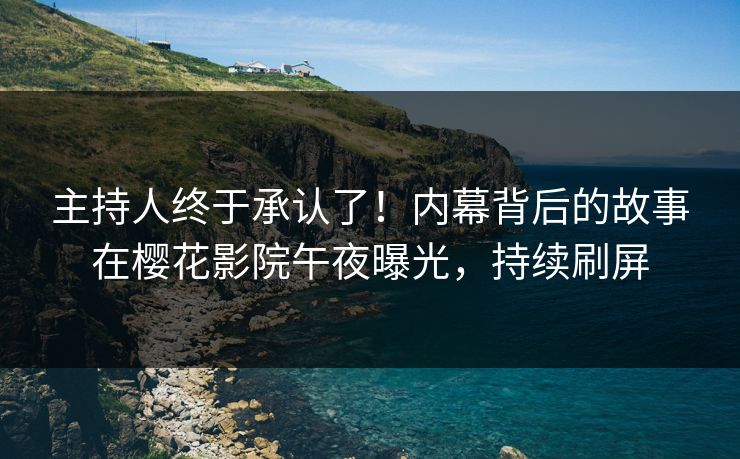 主持人终于承认了！内幕背后的故事在樱花影院午夜曝光，持续刷屏