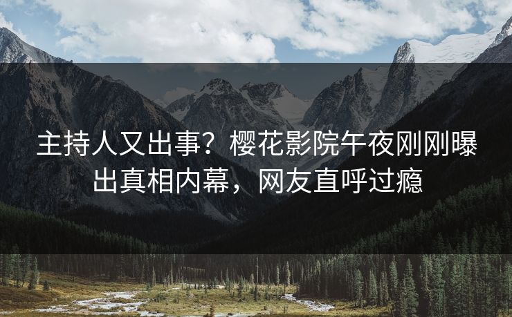 主持人又出事？樱花影院午夜刚刚曝出真相内幕，网友直呼过瘾