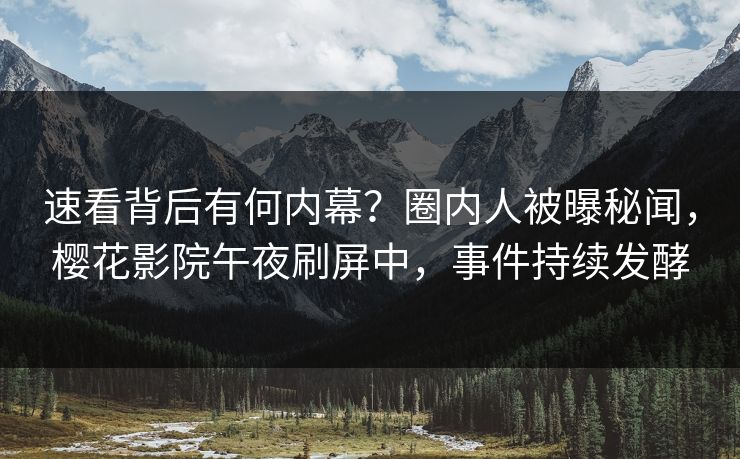 速看背后有何内幕？圈内人被曝秘闻，樱花影院午夜刷屏中，事件持续发酵