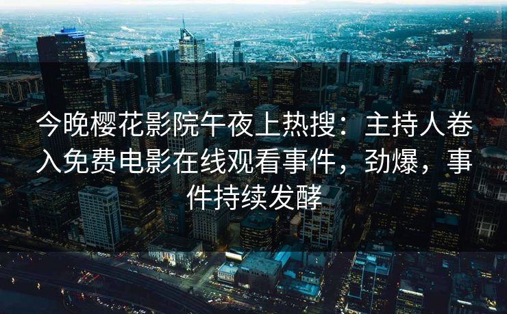 今晚樱花影院午夜上热搜：主持人卷入免费电影在线观看事件，劲爆，事件持续发酵