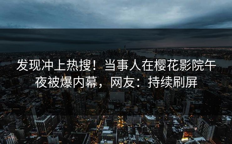 发现冲上热搜！当事人在樱花影院午夜被爆内幕，网友：持续刷屏