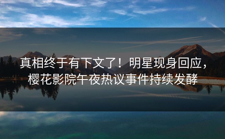 真相终于有下文了！明星现身回应，樱花影院午夜热议事件持续发酵