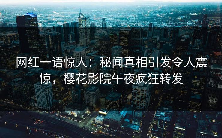 网红一语惊人：秘闻真相引发令人震惊，樱花影院午夜疯狂转发