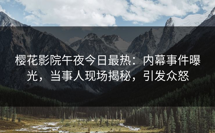 樱花影院午夜今日最热：内幕事件曝光，当事人现场揭秘，引发众怒