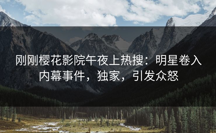 刚刚樱花影院午夜上热搜：明星卷入内幕事件，独家，引发众怒