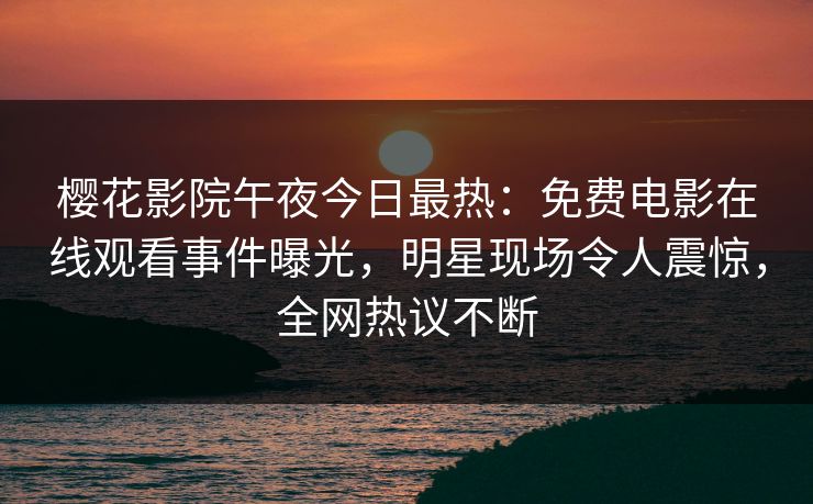 樱花影院午夜今日最热：免费电影在线观看事件曝光，明星现场令人震惊，全网热议不断