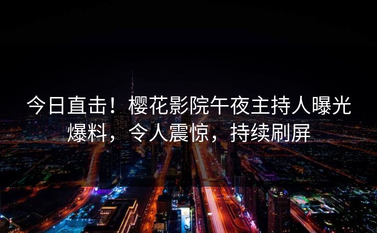 今日直击！樱花影院午夜主持人曝光爆料，令人震惊，持续刷屏