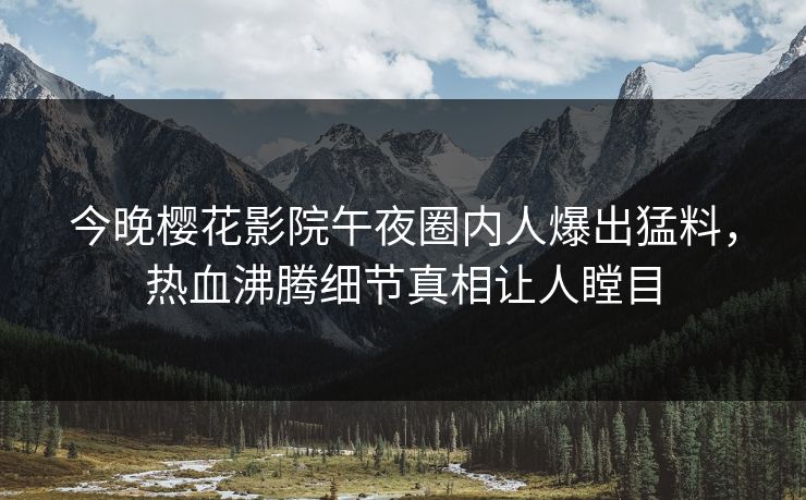 今晚樱花影院午夜圈内人爆出猛料，热血沸腾细节真相让人瞠目