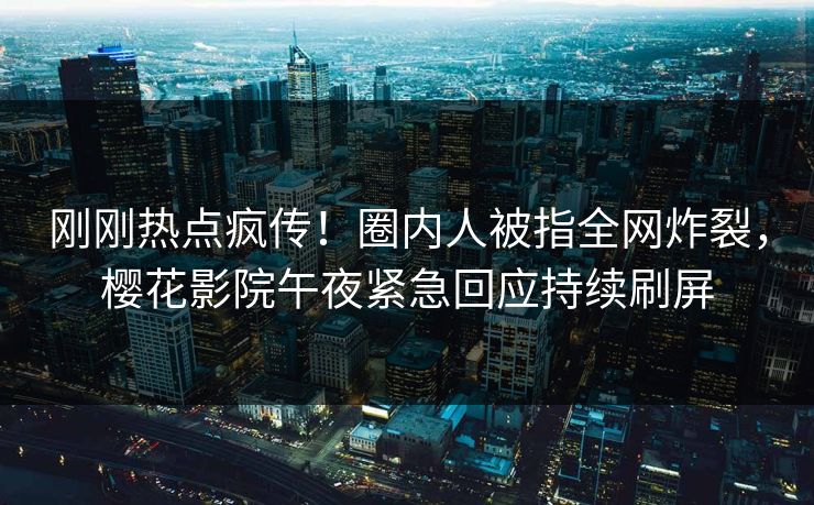 刚刚热点疯传！圈内人被指全网炸裂，樱花影院午夜紧急回应持续刷屏