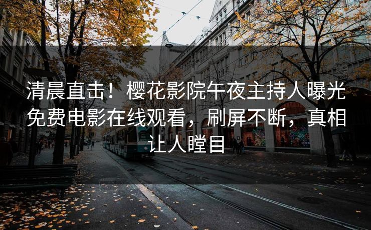 清晨直击！樱花影院午夜主持人曝光免费电影在线观看，刷屏不断，真相让人瞠目