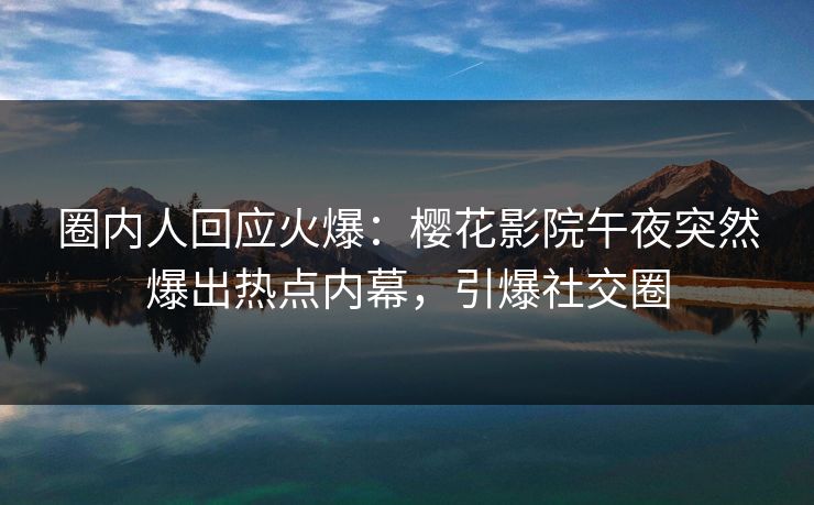 圈内人回应火爆：樱花影院午夜突然爆出热点内幕，引爆社交圈