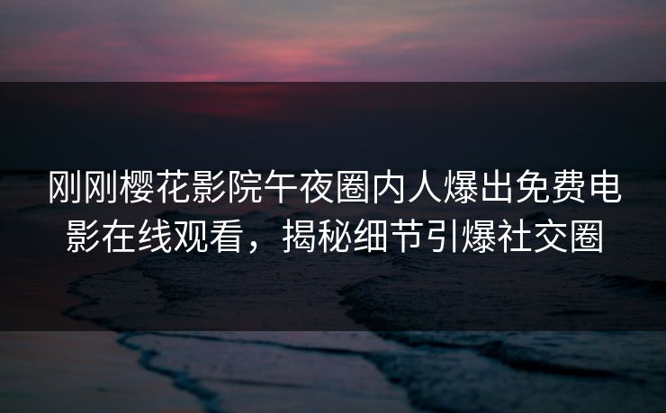 刚刚樱花影院午夜圈内人爆出免费电影在线观看，揭秘细节引爆社交圈