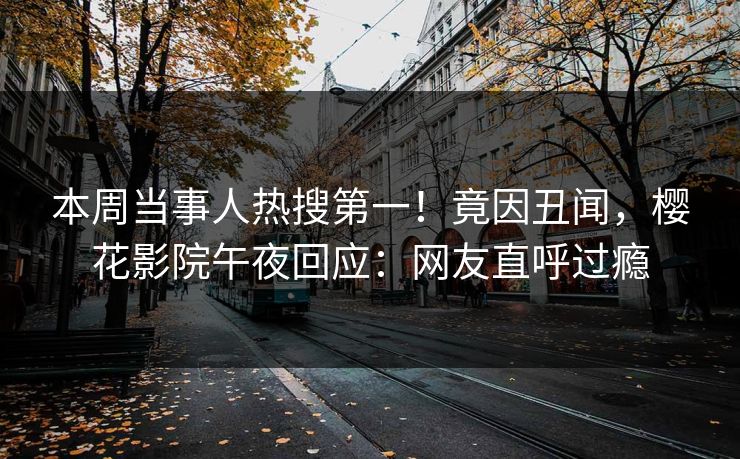 本周当事人热搜第一！竟因丑闻，樱花影院午夜回应：网友直呼过瘾