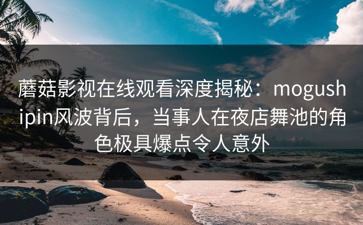 蘑菇影视在线观看深度揭秘：mogushipin风波背后，当事人在夜店舞池的角色极具爆点令人意外