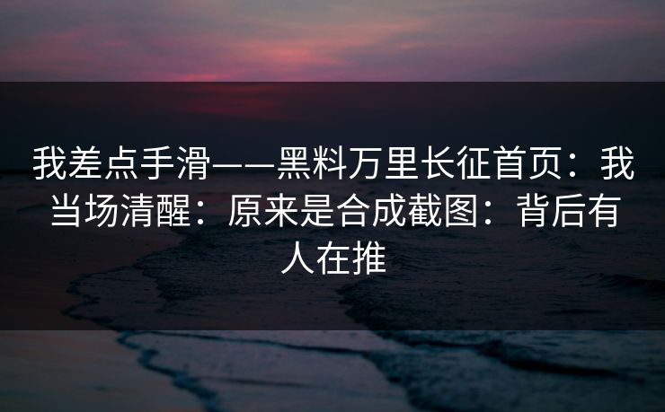 我差点手滑——黑料万里长征首页：我当场清醒：原来是合成截图：背后有人在推