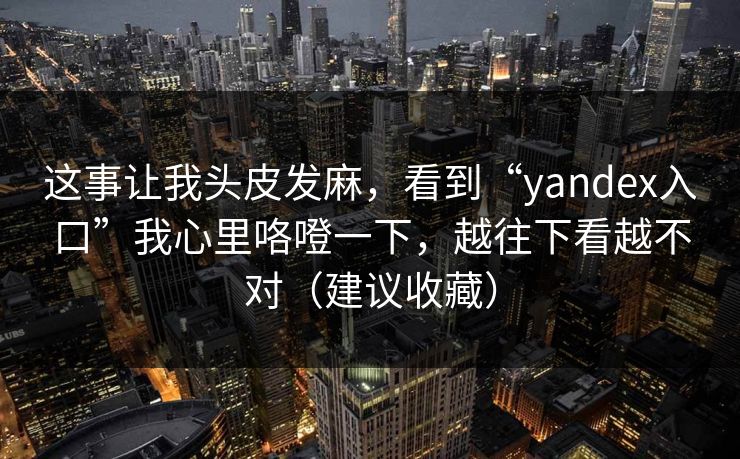 这事让我头皮发麻，看到“yandex入口”我心里咯噔一下，越往下看越不对（建议收藏）