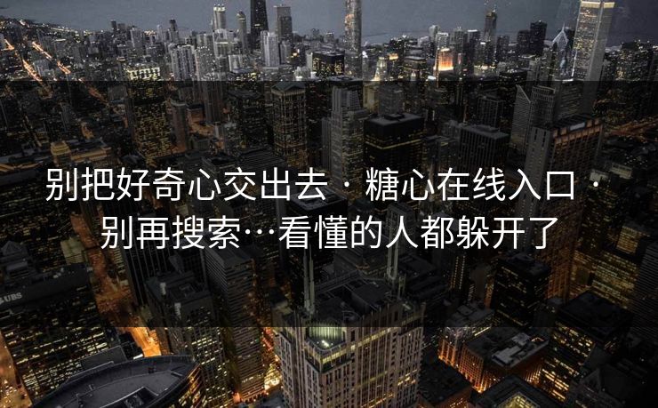 别把好奇心交出去 · 糖心在线入口 · 别再搜索…看懂的人都躲开了