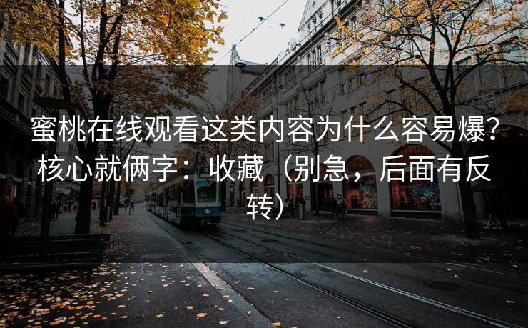 蜜桃在线观看这类内容为什么容易爆？核心就俩字：收藏（别急，后面有反转）