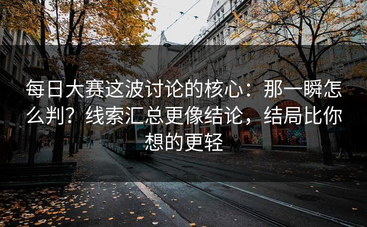 每日大赛这波讨论的核心:那一瞬怎么判?线索汇总更像结论,结局比你想的更轻 每日大赛这波讨论的核心:那一瞬怎么判?线索汇总更像结论,结局比你想的更轻