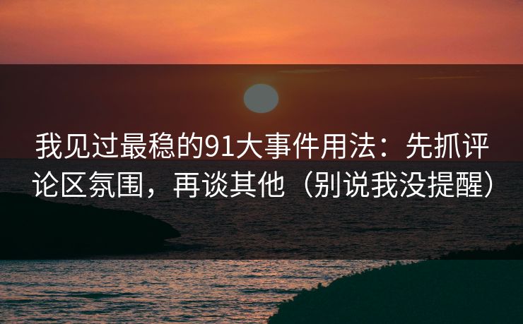 我见过最稳的91大事件用法：先抓评论区氛围，再谈其他（别说我没提醒）