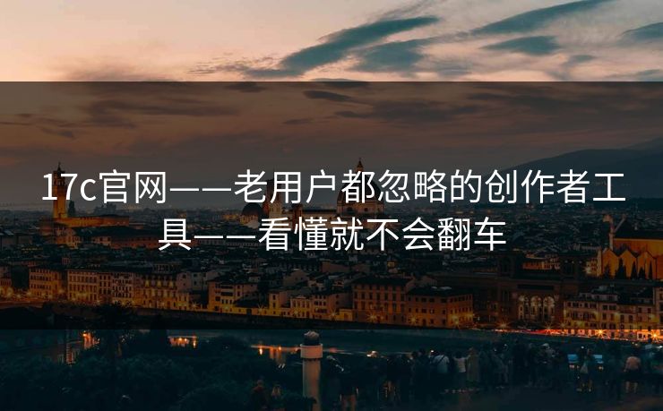 17c官网——老用户都忽略的创作者工具——看懂就不会翻车