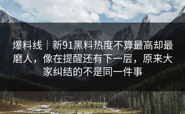 爆料线｜新91黑料热度不算最高却最磨人，像在提醒还有下一层，原来大家纠结的不是同一件事
